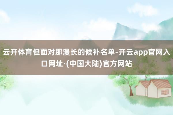 云开体育但面对那漫长的候补名单-开云app官网入口网址·(中国大陆)官方网站