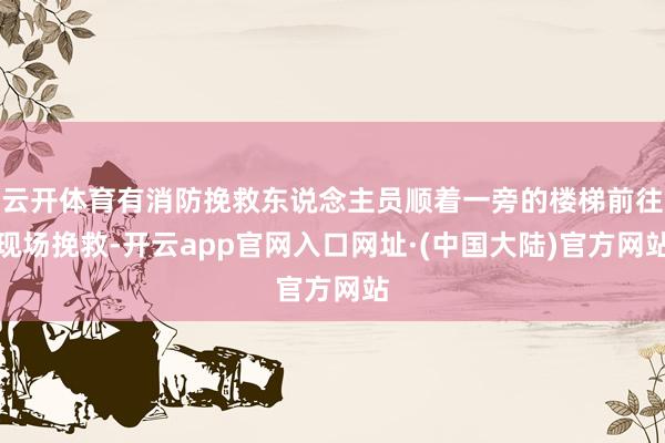 云开体育有消防挽救东说念主员顺着一旁的楼梯前往现场挽救-开云app官网入口网址·(中国大陆)官方网站