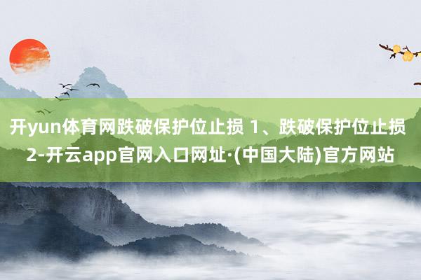 开yun体育网跌破保护位止损 1、跌破保护位止损 2-开云app官网入口网址·(中国大陆)官方网站