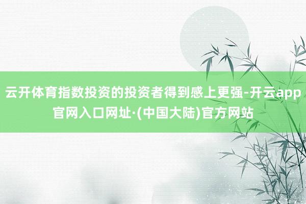 云开体育指数投资的投资者得到感上更强-开云app官网入口网址·(中国大陆)官方网站