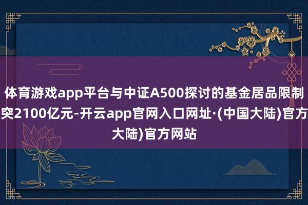 体育游戏app平台与中证A500探讨的基金居品限制已冲突2100亿元-开云app官网入口网址·(中国大陆)官方网站