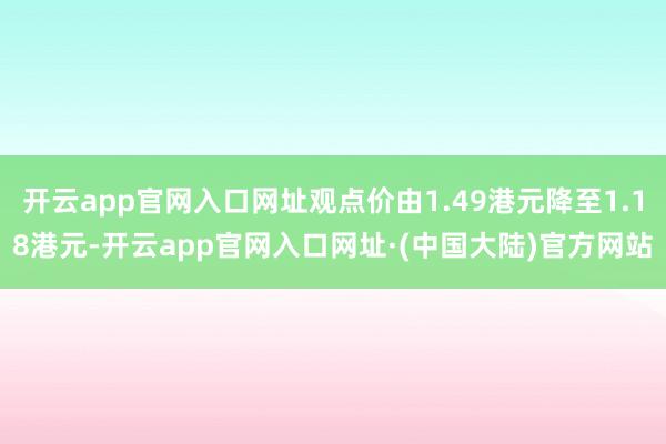 开云app官网入口网址观点价由1.49港元降至1.18港元-开云app官网入口网址·(中国大陆)官方网站