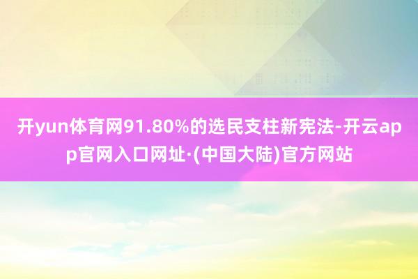 开yun体育网91.80%的选民支柱新宪法-开云app官网入口网址·(中国大陆)官方网站