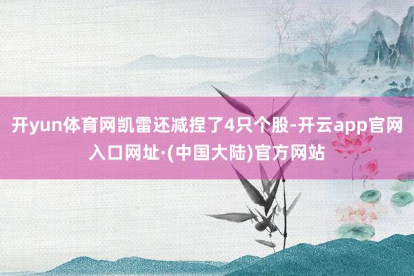 开yun体育网凯雷还减捏了4只个股-开云app官网入口网址·(中国大陆)官方网站