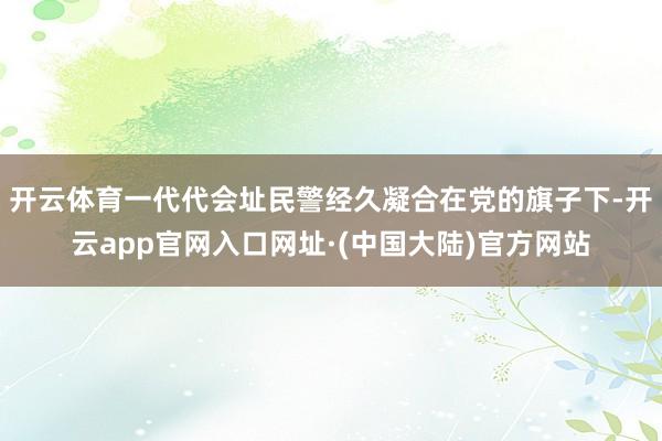 开云体育一代代会址民警经久凝合在党的旗子下-开云app官网入口网址·(中国大陆)官方网站