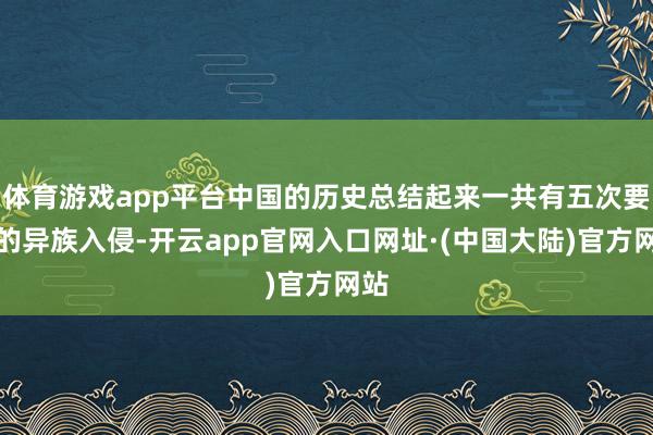体育游戏app平台中国的历史总结起来一共有五次要紧的异族入侵-开云app官网入口网址·(中国大陆)官方网站