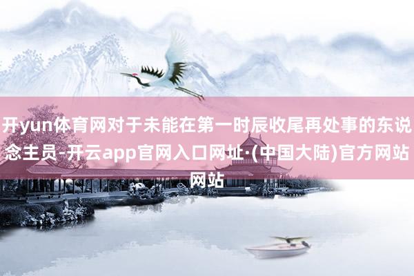 开yun体育网对于未能在第一时辰收尾再处事的东说念主员-开云app官网入口网址·(中国大陆)官方网站