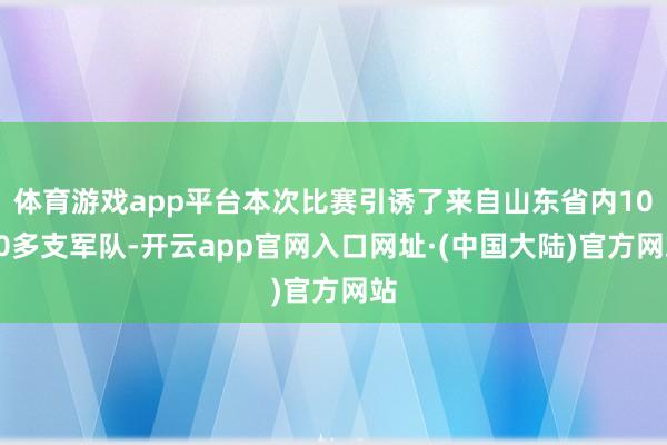 体育游戏app平台本次比赛引诱了来自山东省内1000多支军队-开云app官网入口网址·(中国大陆)官方网站