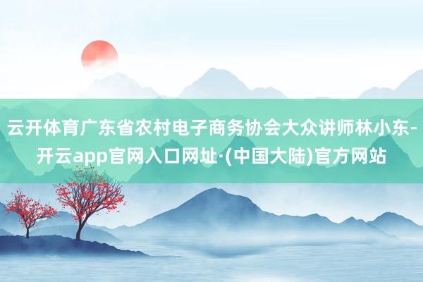 云开体育广东省农村电子商务协会大众讲师林小东-开云app官网入口网址·(中国大陆)官方网站