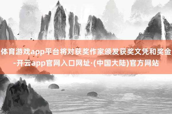 体育游戏app平台将对获奖作家颁发获奖文凭和奖金-开云app官网入口网址·(中国大陆)官方网站