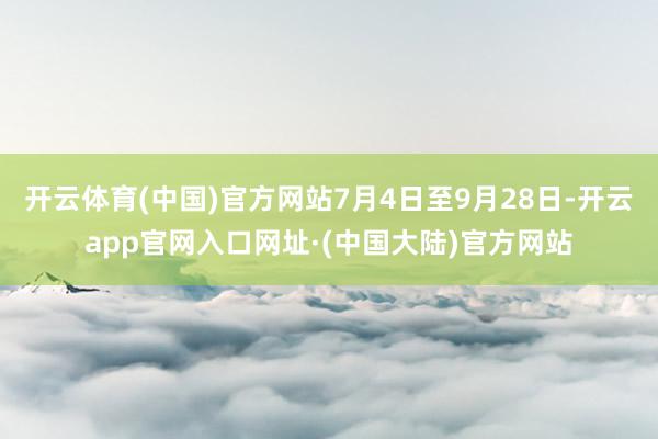 开云体育(中国)官方网站7月4日至9月28日-开云app官网入口网址·(中国大陆)官方网站