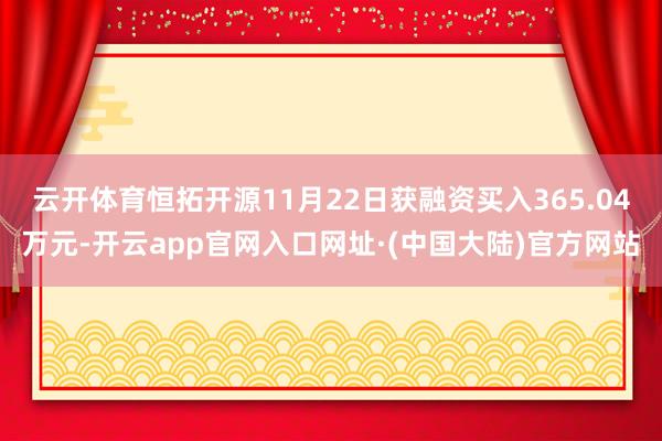 云开体育恒拓开源11月22日获融资买入365.04万元-开云app官网入口网址·(中国大陆)官方网站