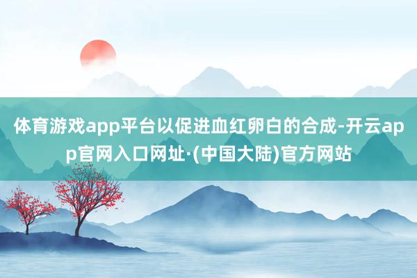体育游戏app平台以促进血红卵白的合成-开云app官网入口网址·(中国大陆)官方网站