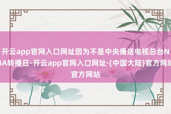 开云app官网入口网址因为不是中央播送电视总台NBA转播日-开云app官网入口网址·(中国大陆)官方网站