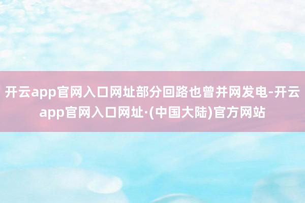 开云app官网入口网址部分回路也曾并网发电-开云app官网入口网址·(中国大陆)官方网站