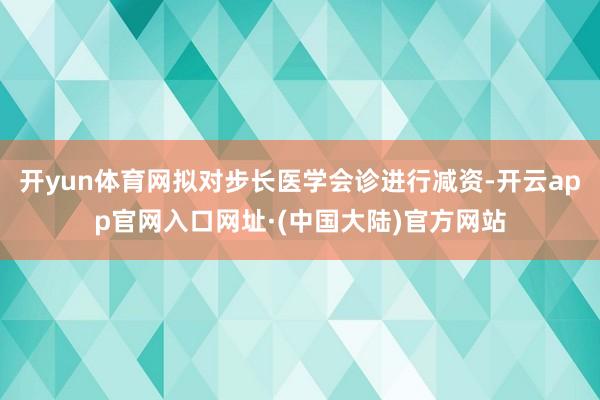 开yun体育网拟对步长医学会诊进行减资-开云app官网入口网址·(中国大陆)官方网站