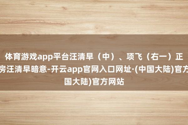 体育游戏app平台汪清早（中）、项飞（右一）正在查房汪清早暗意-开云app官网入口网址·(中国大陆)官方网站