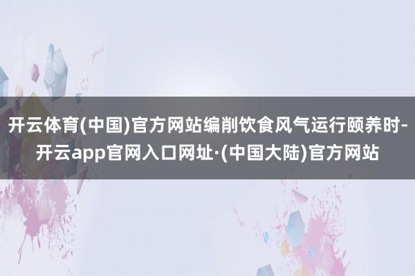 开云体育(中国)官方网站编削饮食风气运行颐养时-开云app官网入口网址·(中国大陆)官方网站