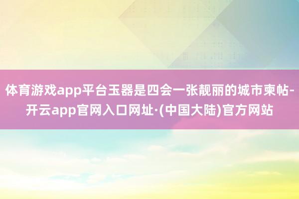 体育游戏app平台玉器是四会一张靓丽的城市柬帖-开云app官网入口网址·(中国大陆)官方网站