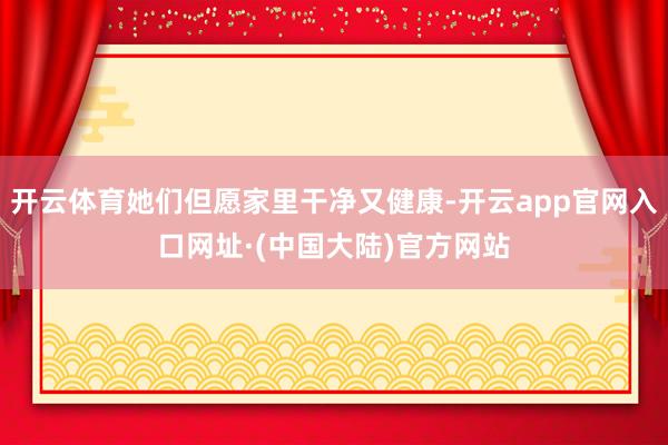 开云体育她们但愿家里干净又健康-开云app官网入口网址·(中国大陆)官方网站
