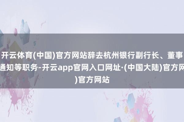 开云体育(中国)官方网站辞去杭州银行副行长、董事会通知等职务-开云app官网入口网址·(中国大陆)官方网站