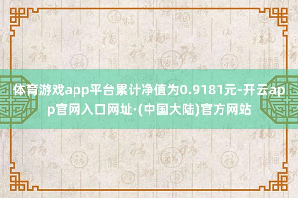 体育游戏app平台累计净值为0.9181元-开云app官网入口网址·(中国大陆)官方网站
