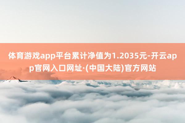 体育游戏app平台累计净值为1.2035元-开云app官网入口网址·(中国大陆)官方网站