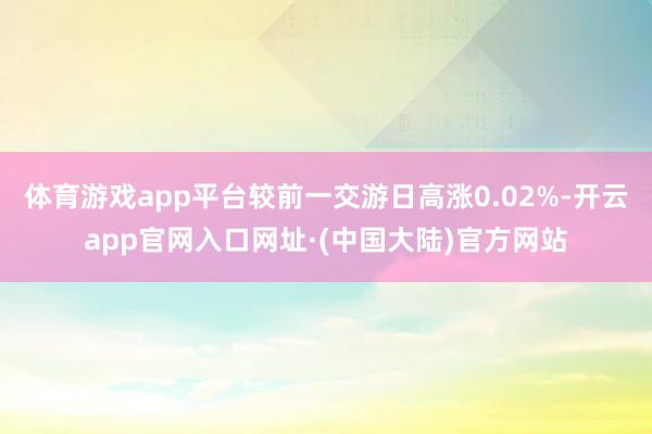 体育游戏app平台较前一交游日高涨0.02%-开云app官网入口网址·(中国大陆)官方网站
