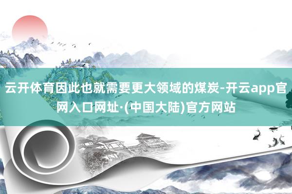 云开体育因此也就需要更大领域的煤炭-开云app官网入口网址·(中国大陆)官方网站