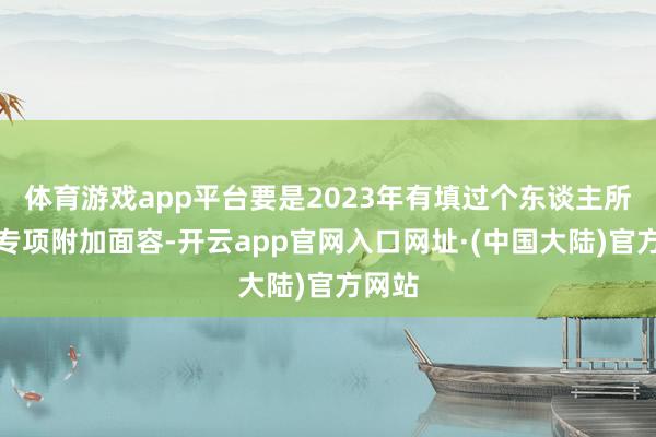 体育游戏app平台要是2023年有填过个东谈主所得税专项附加面容-开云app官网入口网址·(中国大陆)官方网站