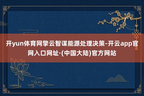 开yun体育网擎云智谋能源处理决策-开云app官网入口网址·(中国大陆)官方网站