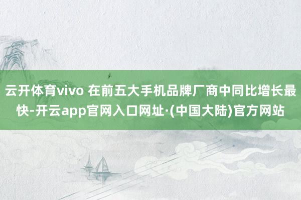 云开体育vivo 在前五大手机品牌厂商中同比增长最快-开云app官网入口网址·(中国大陆)官方网站