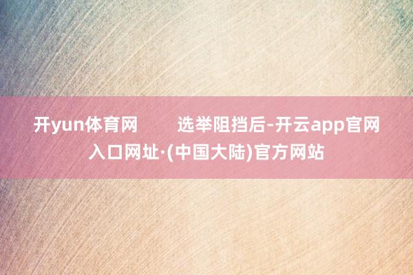 开yun体育网        选举阻挡后-开云app官网入口网址·(中国大陆)官方网站