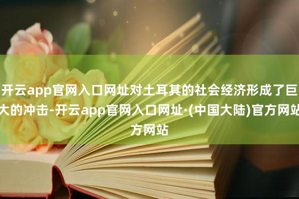 开云app官网入口网址对土耳其的社会经济形成了巨大的冲击-开云app官网入口网址·(中国大陆)官方网站