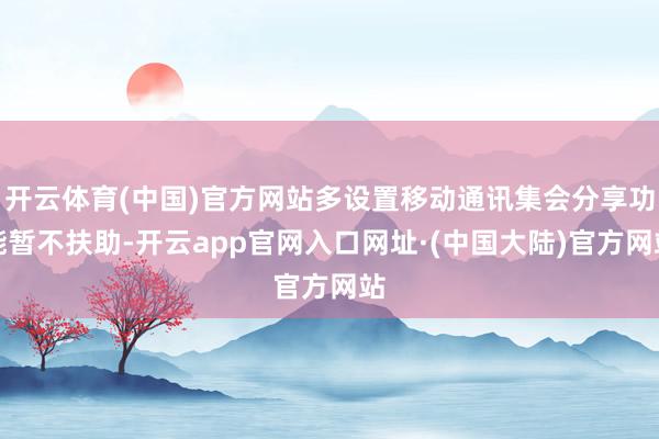 开云体育(中国)官方网站多设置移动通讯集会分享功能暂不扶助-开云app官网入口网址·(中国大陆)官方网站