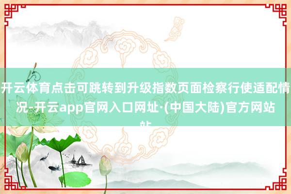 开云体育点击可跳转到升级指数页面检察行使适配情况-开云app官网入口网址·(中国大陆)官方网站