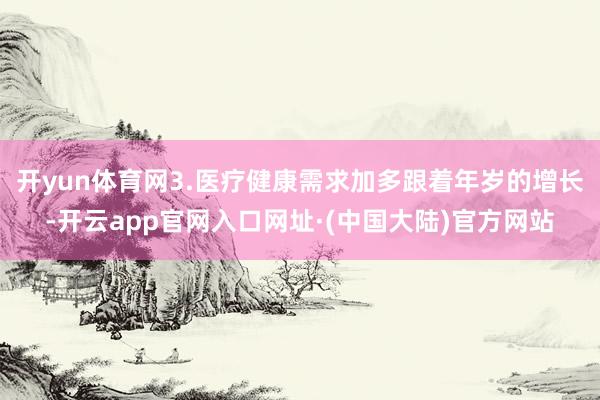 开yun体育网3.医疗健康需求加多跟着年岁的增长-开云app官网入口网址·(中国大陆)官方网站