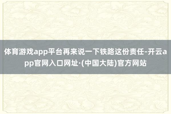 体育游戏app平台再来说一下铁路这份责任-开云app官网入口网址·(中国大陆)官方网站