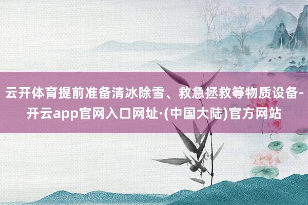 云开体育提前准备清冰除雪、救急拯救等物质设备-开云app官网入口网址·(中国大陆)官方网站