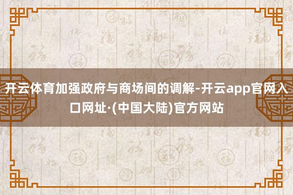 开云体育加强政府与商场间的调解-开云app官网入口网址·(中国大陆)官方网站