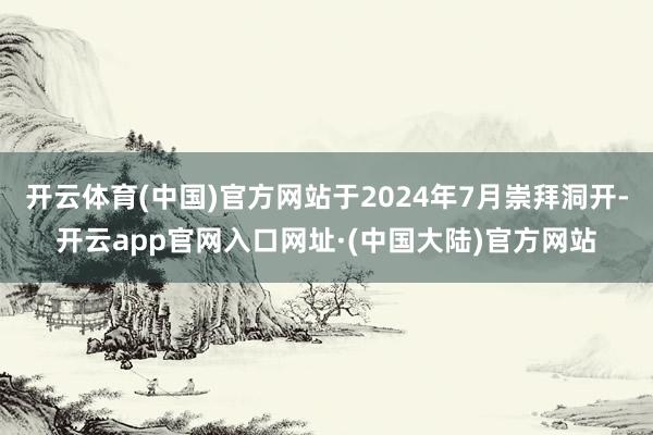 开云体育(中国)官方网站于2024年7月崇拜洞开-开云app官网入口网址·(中国大陆)官方网站