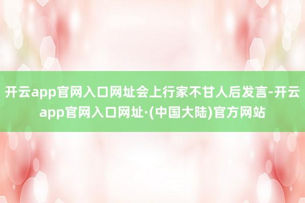 开云app官网入口网址会上行家不甘人后发言-开云app官网入口网址·(中国大陆)官方网站