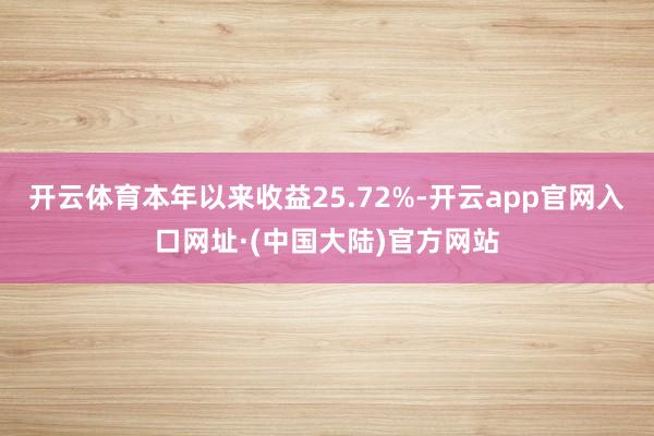 开云体育本年以来收益25.72%-开云app官网入口网址·(中国大陆)官方网站