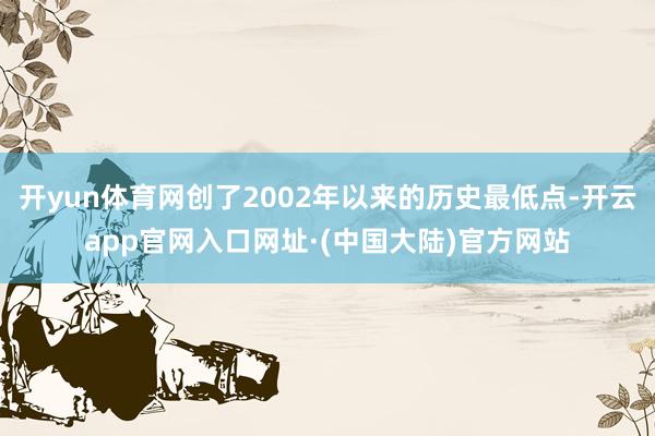 开yun体育网创了2002年以来的历史最低点-开云app官网入口网址·(中国大陆)官方网站