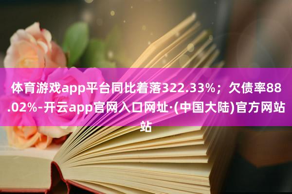 体育游戏app平台同比着落322.33%；欠债率88.02%-开云app官网入口网址·(中国大陆)官方网站