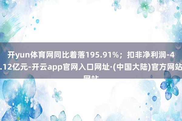 开yun体育网同比着落195.91%；扣非净利润-4.12亿元-开云app官网入口网址·(中国大陆)官方网站