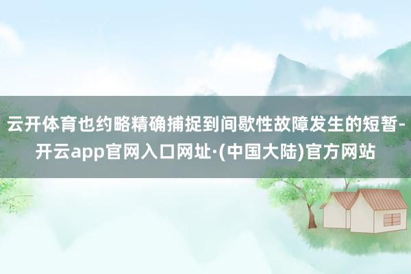 云开体育也约略精确捕捉到间歇性故障发生的短暂-开云app官网入口网址·(中国大陆)官方网站