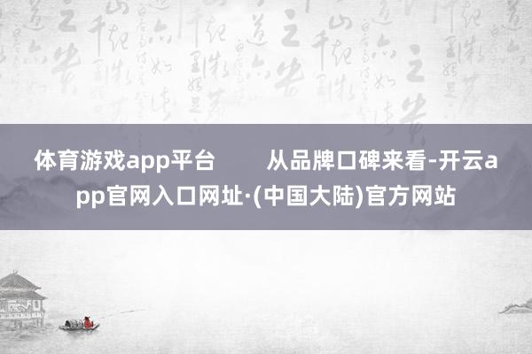 体育游戏app平台        从品牌口碑来看-开云app官网入口网址·(中国大陆)官方网站