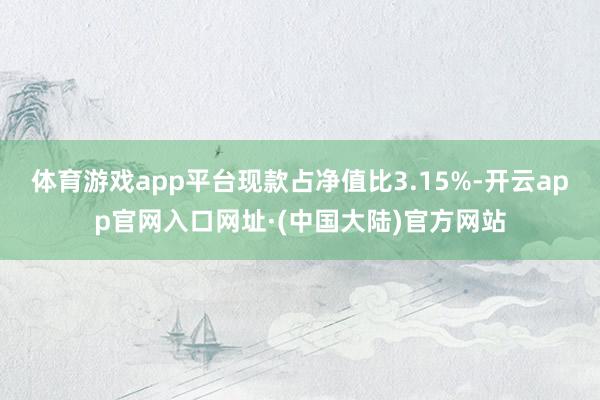 体育游戏app平台现款占净值比3.15%-开云app官网入口网址·(中国大陆)官方网站