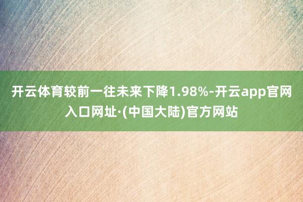 开云体育较前一往未来下降1.98%-开云app官网入口网址·(中国大陆)官方网站